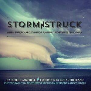 Storm Struck: When Supercharged Winds Slammed Northwest Michigan -- Robert Campb